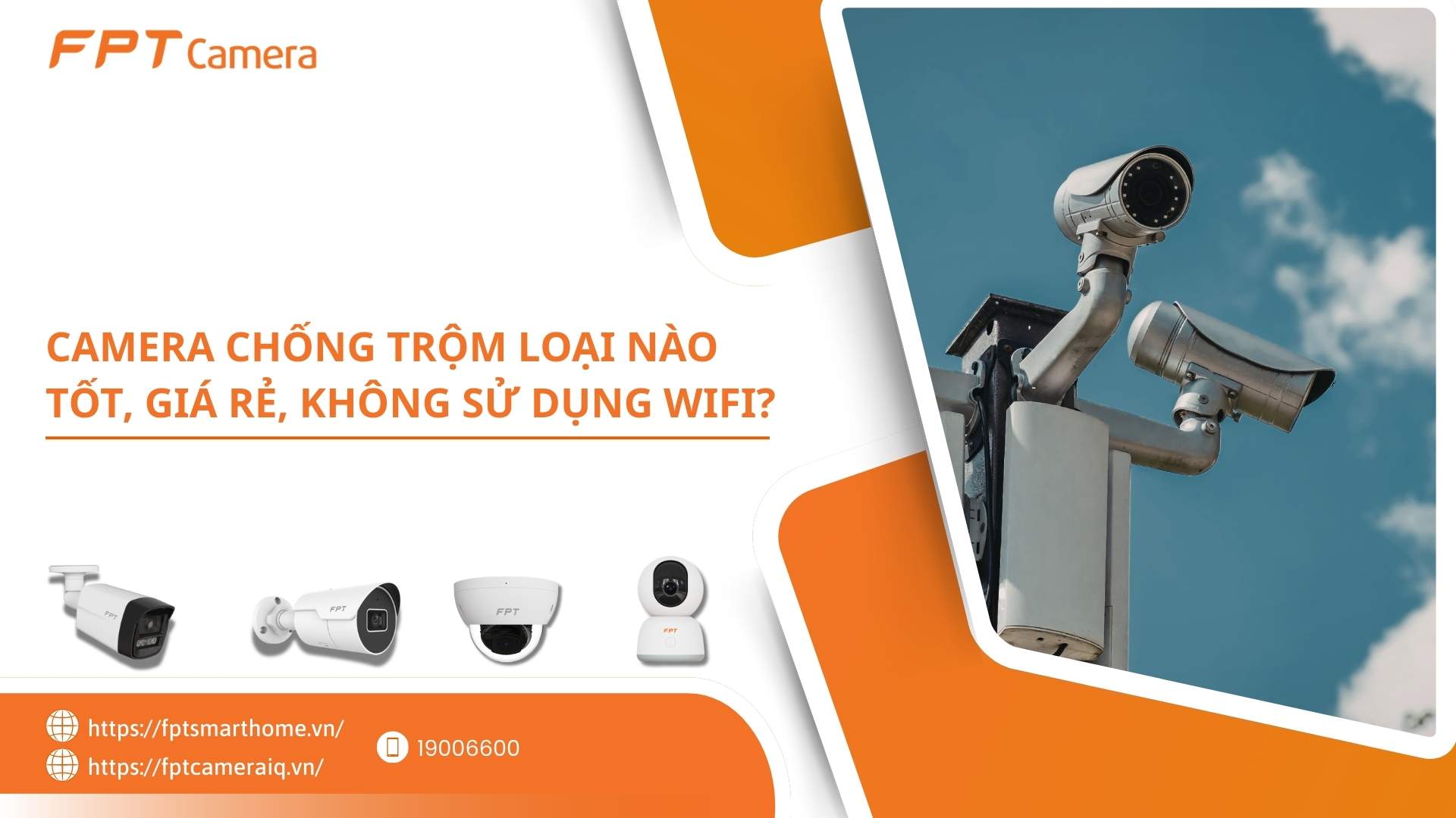 Camera chống trộm loại nào tốt, giá rẻ, không sử dụng wifi? - FPT Smart home Camera chống trộm loại nào tốt, giá rẻ, không sử dụng wifi