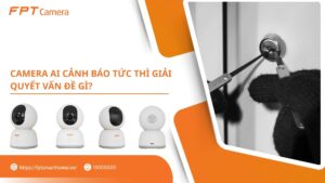 Camera AI cảnh báo tức thì giải quyết vấn đề gì