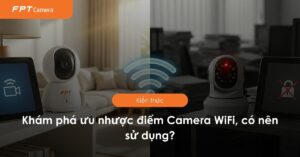 Khám phá ưu nhược điểm Camera WiFi, có nên sử dụng?